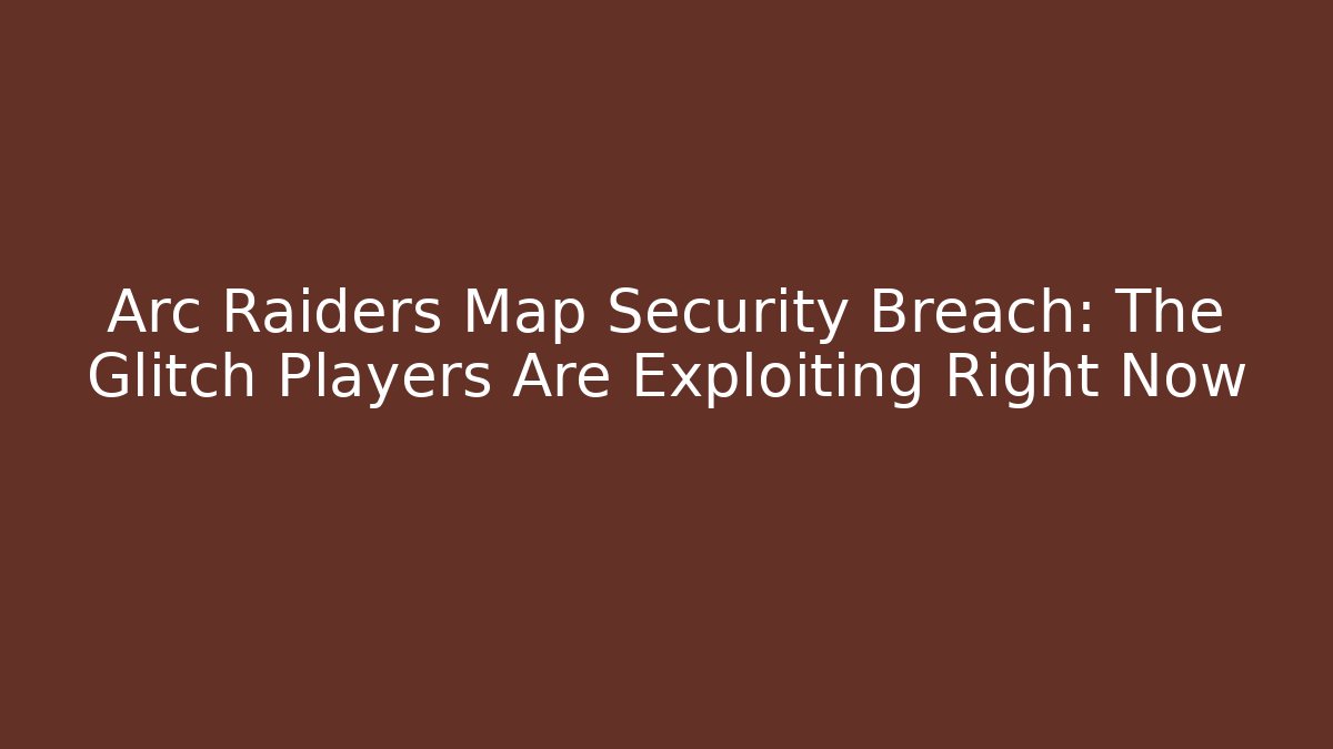 Arc Raiders Map Security Breach: The Glitch Players Are Exploiting Right Now