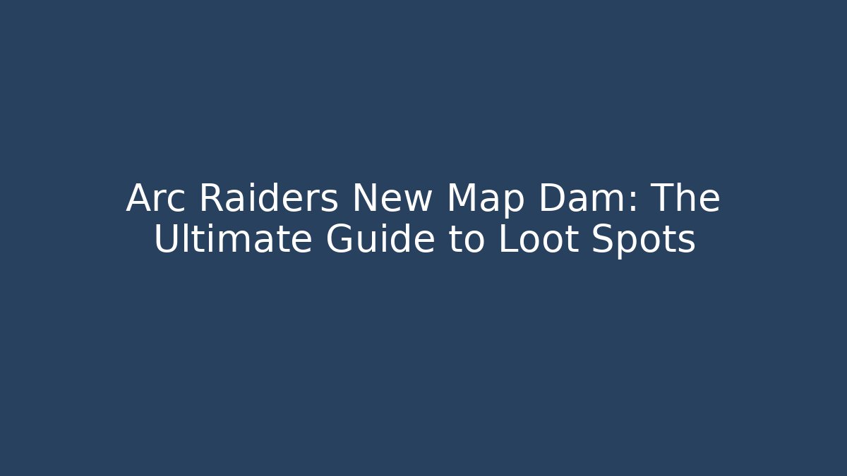 Arc Raiders New Map Dam: The Ultimate Guide to Loot Spots