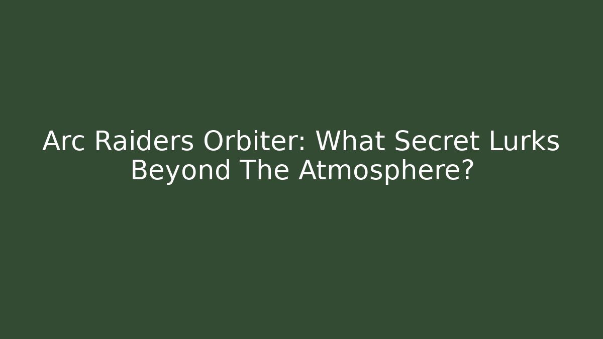 Arc Raiders Orbiter: What Secret Lurks Beyond The Atmosphere?
