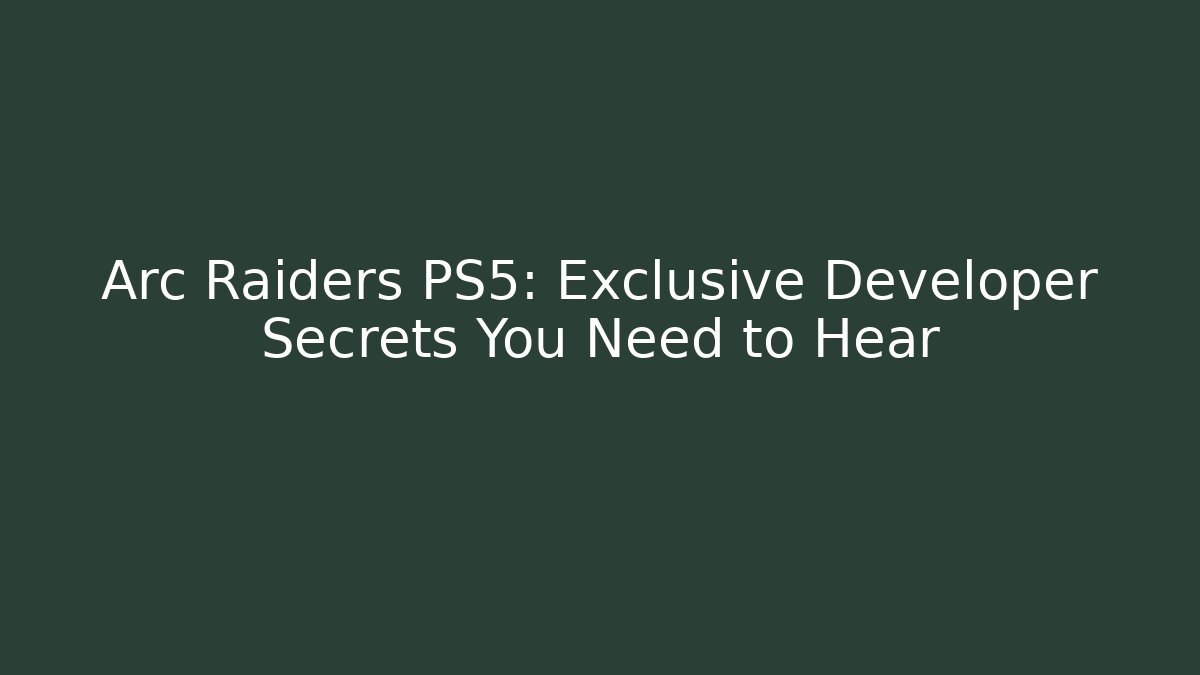 Arc Raiders PS5: Exclusive Developer Secrets You Need to Hear