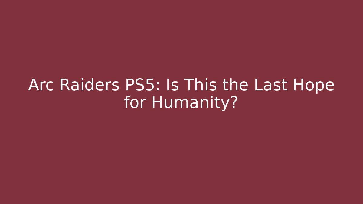 Arc Raiders PS5: Is This the Last Hope for Humanity?