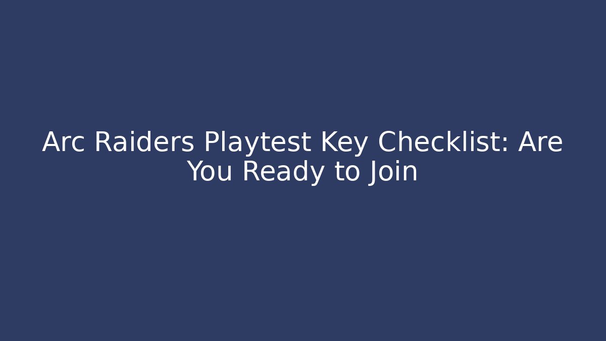 Arc Raiders Playtest Key Checklist: Are You Ready to Join