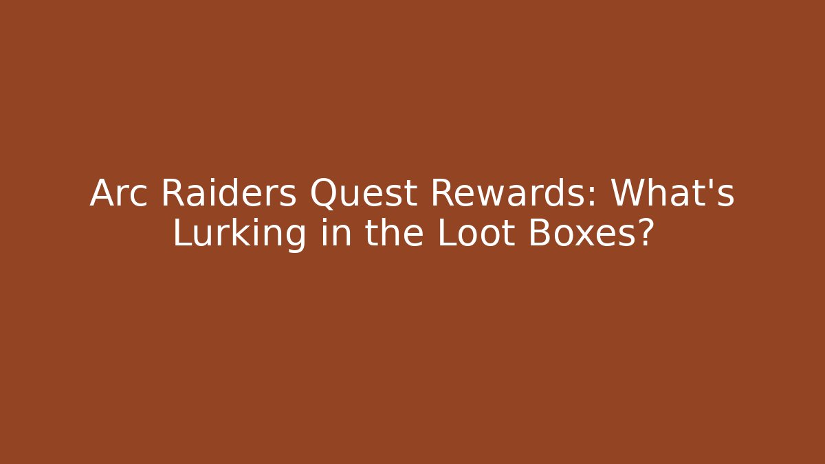 Arc Raiders Quest Rewards: What's Lurking in the Loot Boxes?