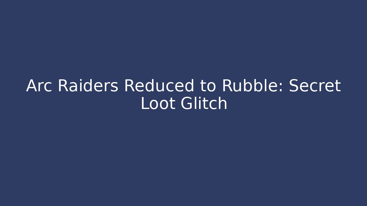 Arc Raiders Reduced to Rubble: Secret Loot Glitch