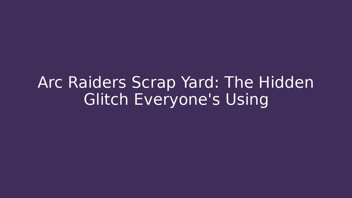 Arc Raiders Scrap Yard: The Hidden Glitch Everyone’s Using