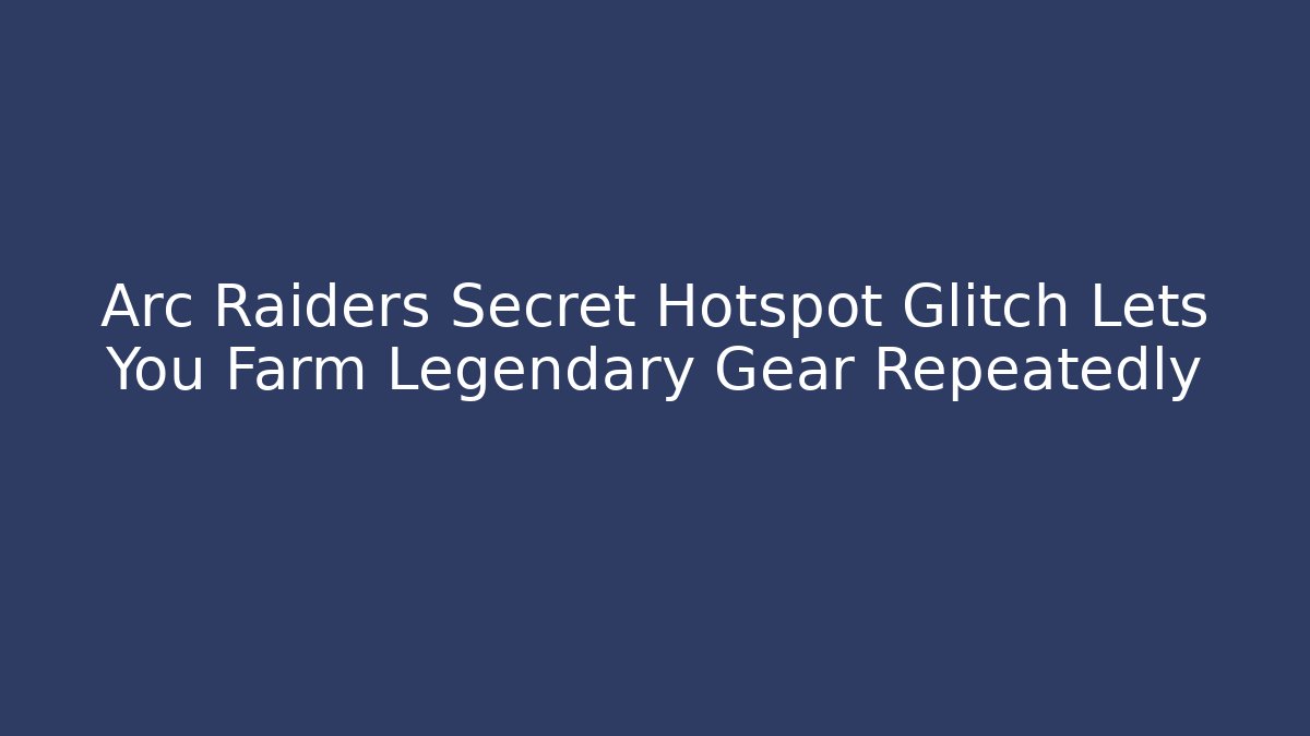 Arc Raiders Secret Hotspot Glitch Lets You Farm Legendary Gear Repeatedly