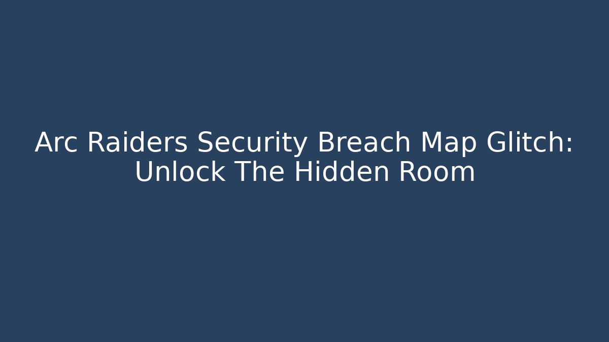 Arc Raiders Security Breach Map Glitch: Unlock The Hidden Room