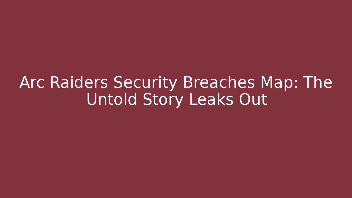 Arc Raiders Security Breaches Map: The Untold Story Leaks Out
