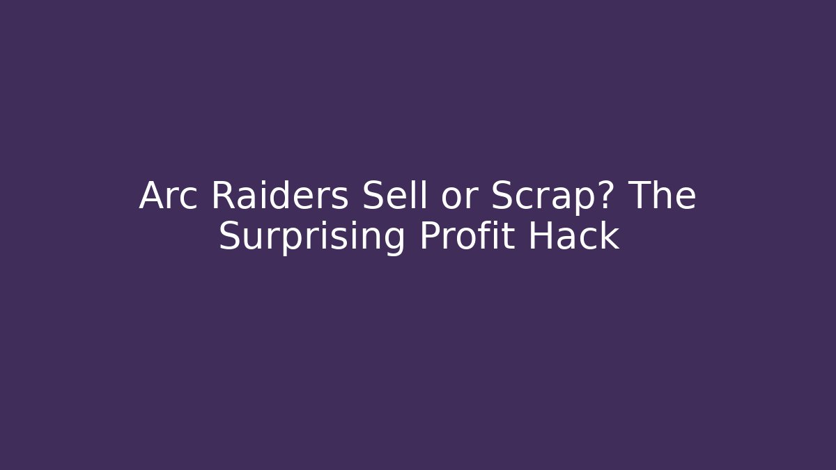 Arc Raiders Sell or Scrap? The Surprising Profit Hack