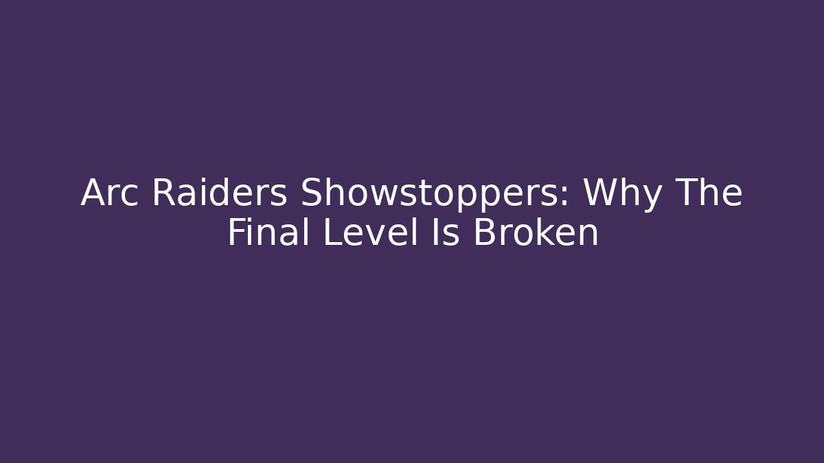 Arc Raiders Showstoppers: Why The Final Level Is Broken