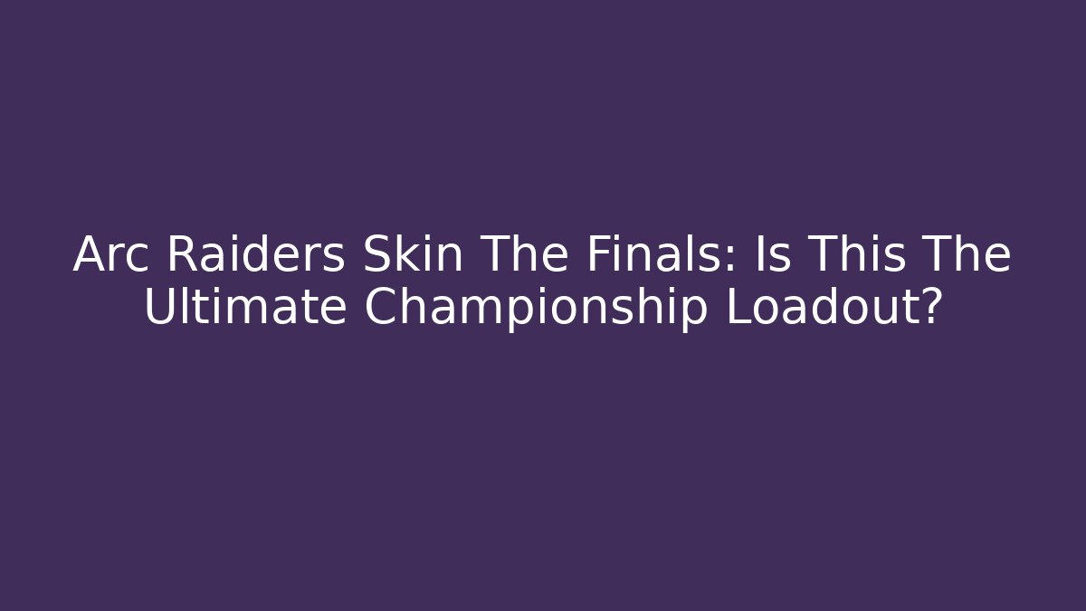 Arc Raiders Skin The Finals: Is This The Ultimate Championship Loadout? - Critter Realm