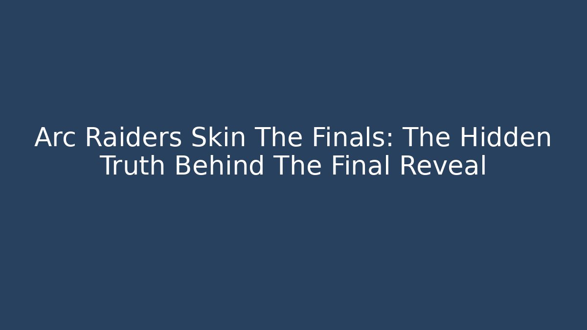 Arc Raiders Skin The Finals: The Hidden Truth Behind The Final Reveal