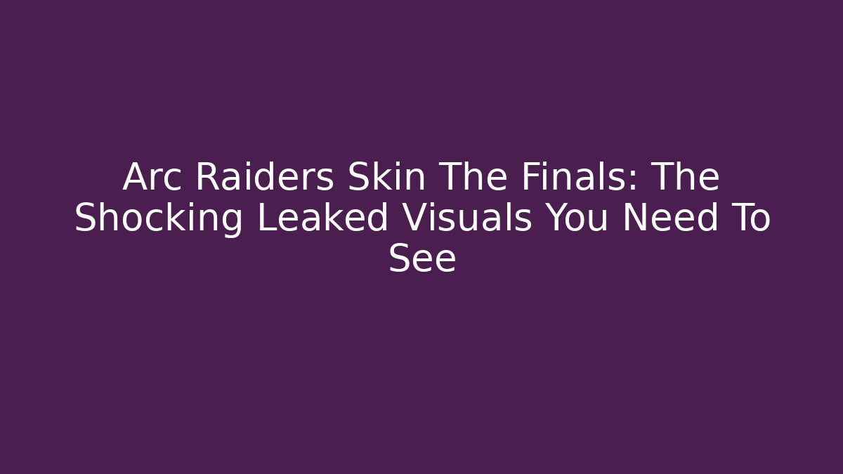 Arc Raiders Skin The Finals: The Shocking Leaked Visuals You Need To See