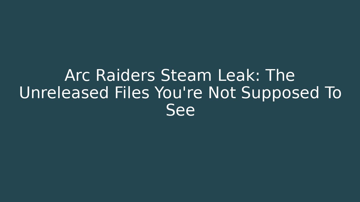 Arc Raiders Steam Leak: The Unreleased Files You’re Not Supposed To See