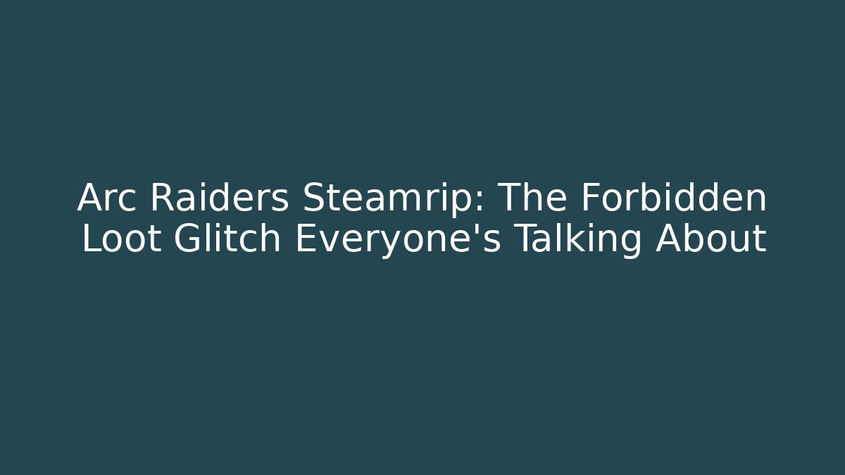 Arc Raiders Steamrip: The Forbidden Loot Glitch Everyone’s Talking About