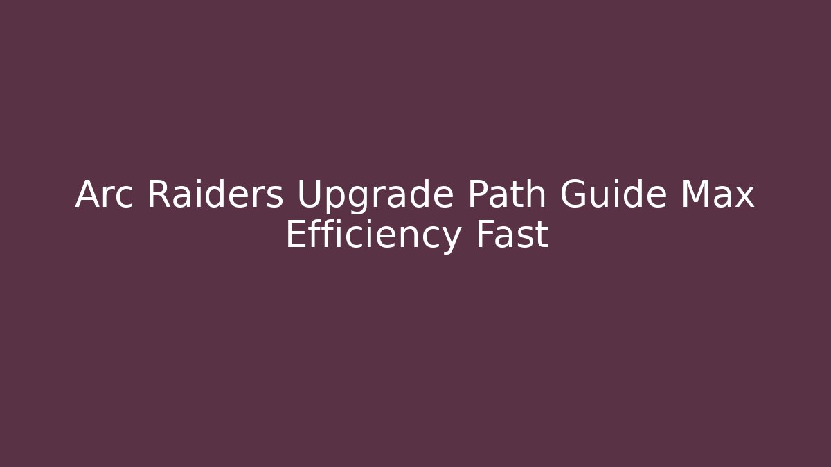 Arc Raiders Upgrade Path Guide Max Efficiency Fast