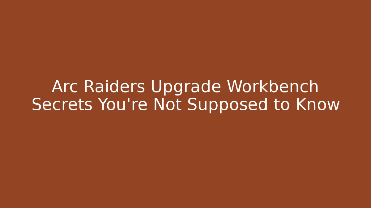 Arc Raiders Upgrade Workbench Secrets You’re Not Supposed to Know