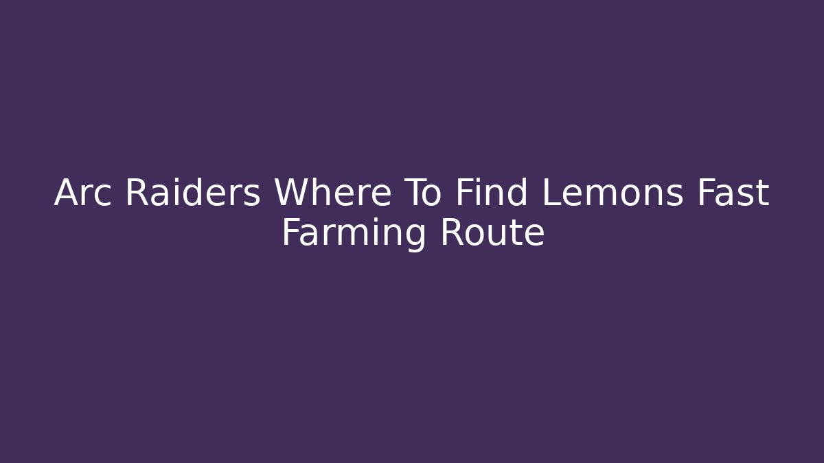 Arc Raiders Where To Find Lemons Fast Farming Route