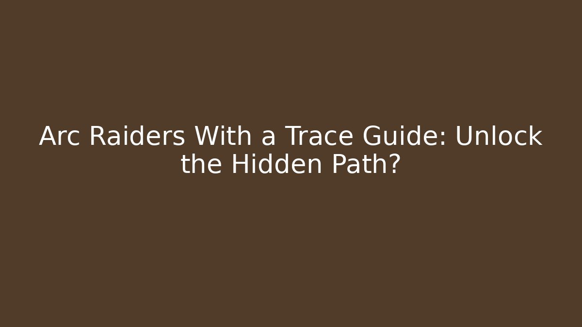 Arc Raiders With a Trace Guide: Unlock the Hidden Path?