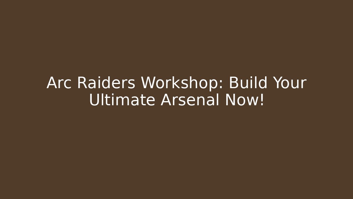 Arc Raiders Workshop: Build Your Ultimate Arsenal Now!