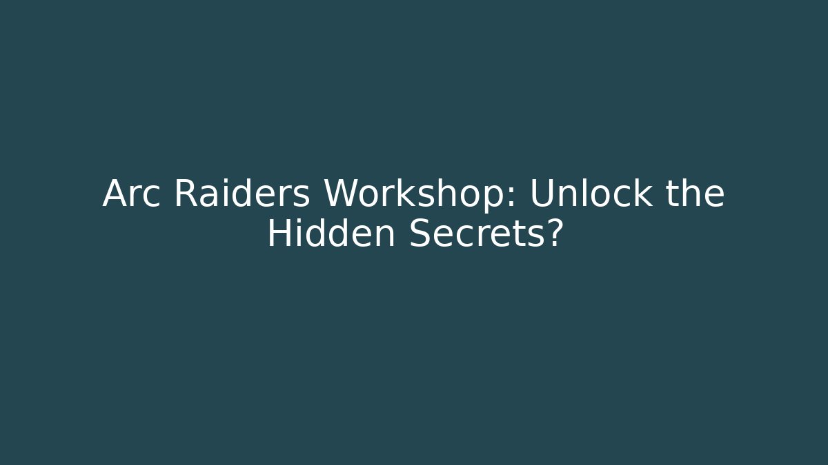 Arc Raiders Workshop: Unlock the Hidden Secrets?