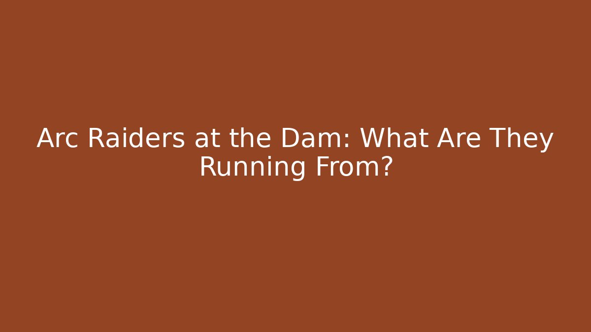 Arc Raiders at the Dam: What Are They Running From?