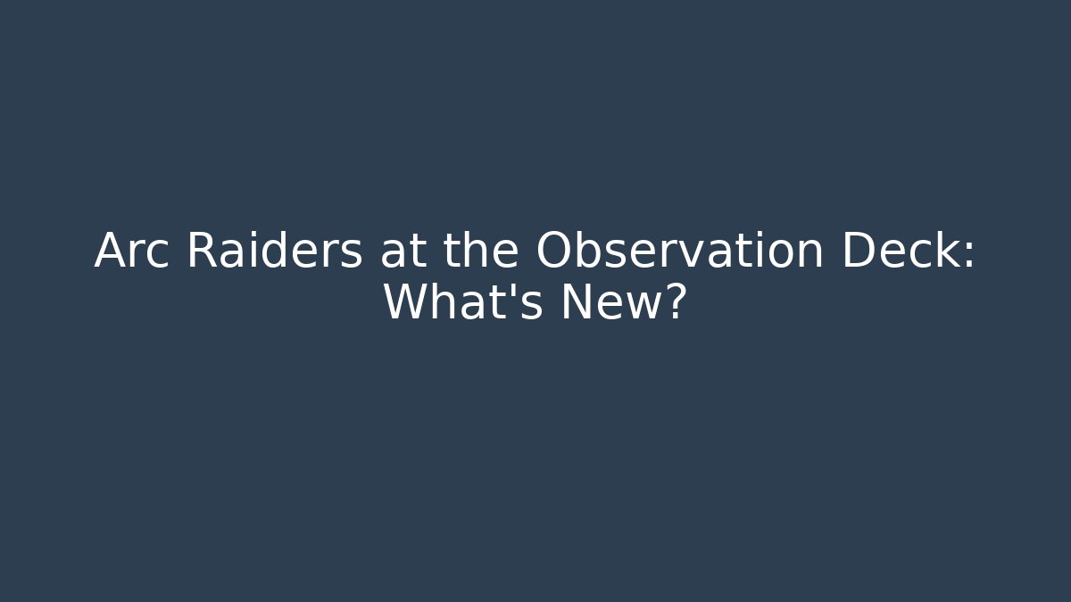 Arc Raiders at the Observation Deck: What’s New? - Critter Realm