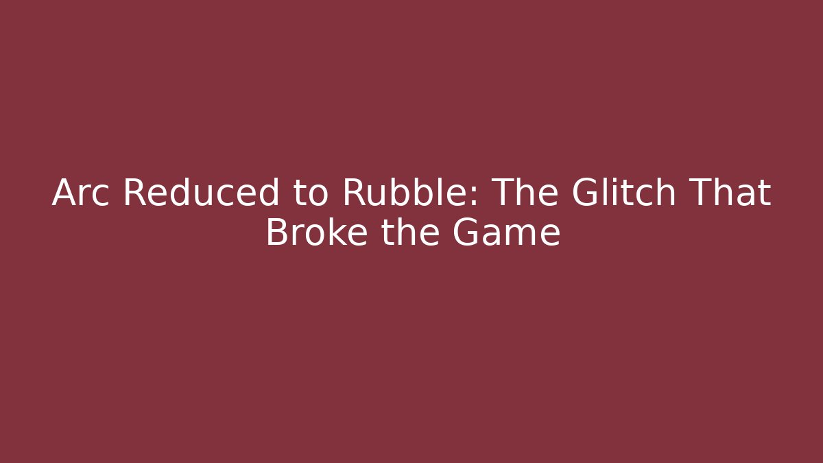 Arc Reduced to Rubble: The Glitch That Broke the Game
