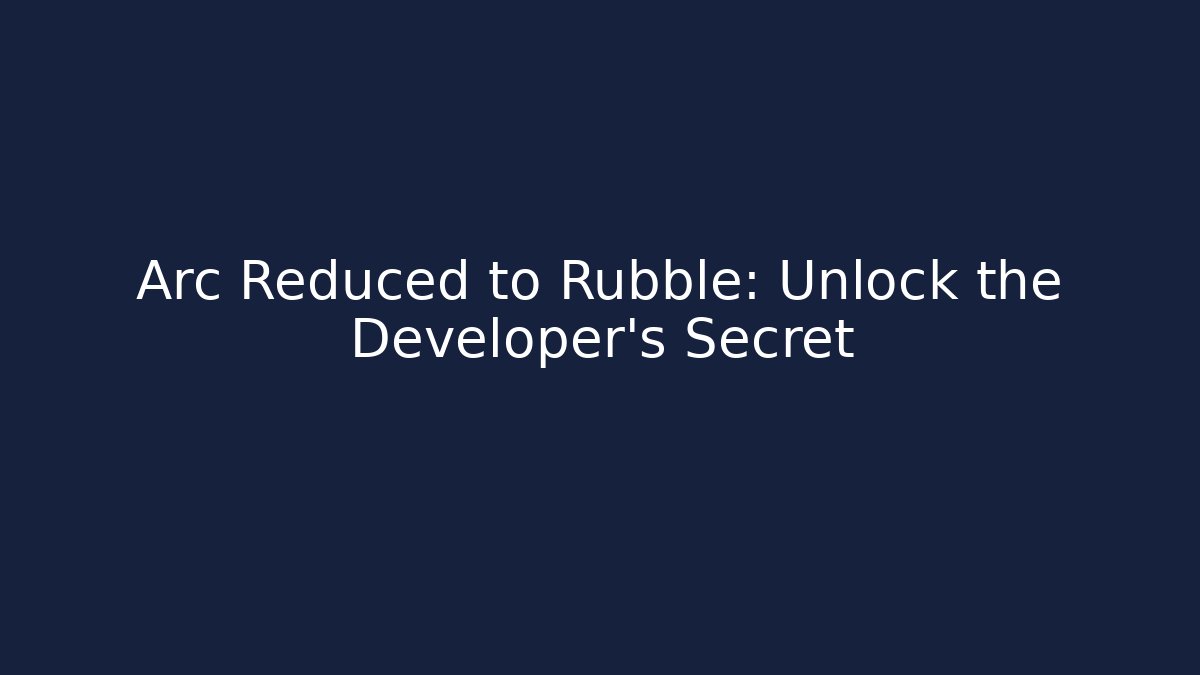 Arc Reduced to Rubble: Unlock the Developer’s Secret