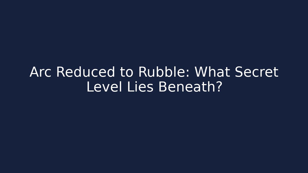 Arc Reduced to Rubble: What Secret Level Lies Beneath?