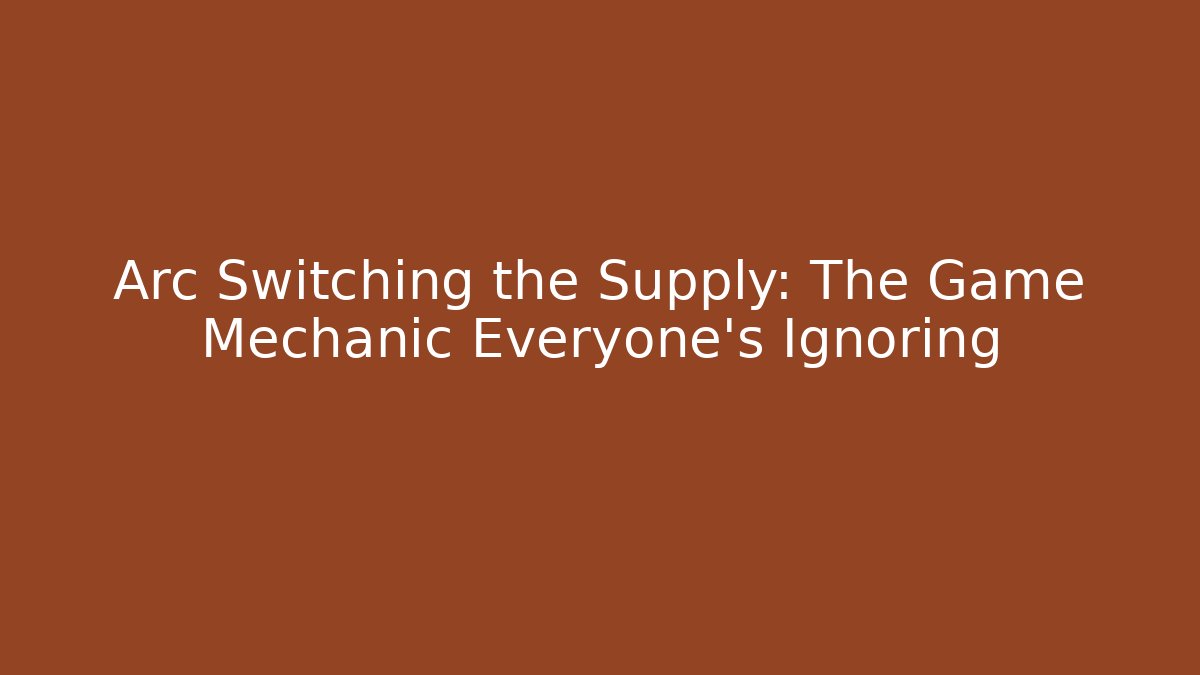Arc Switching the Supply: The Game Mechanic Everyone's Ignoring