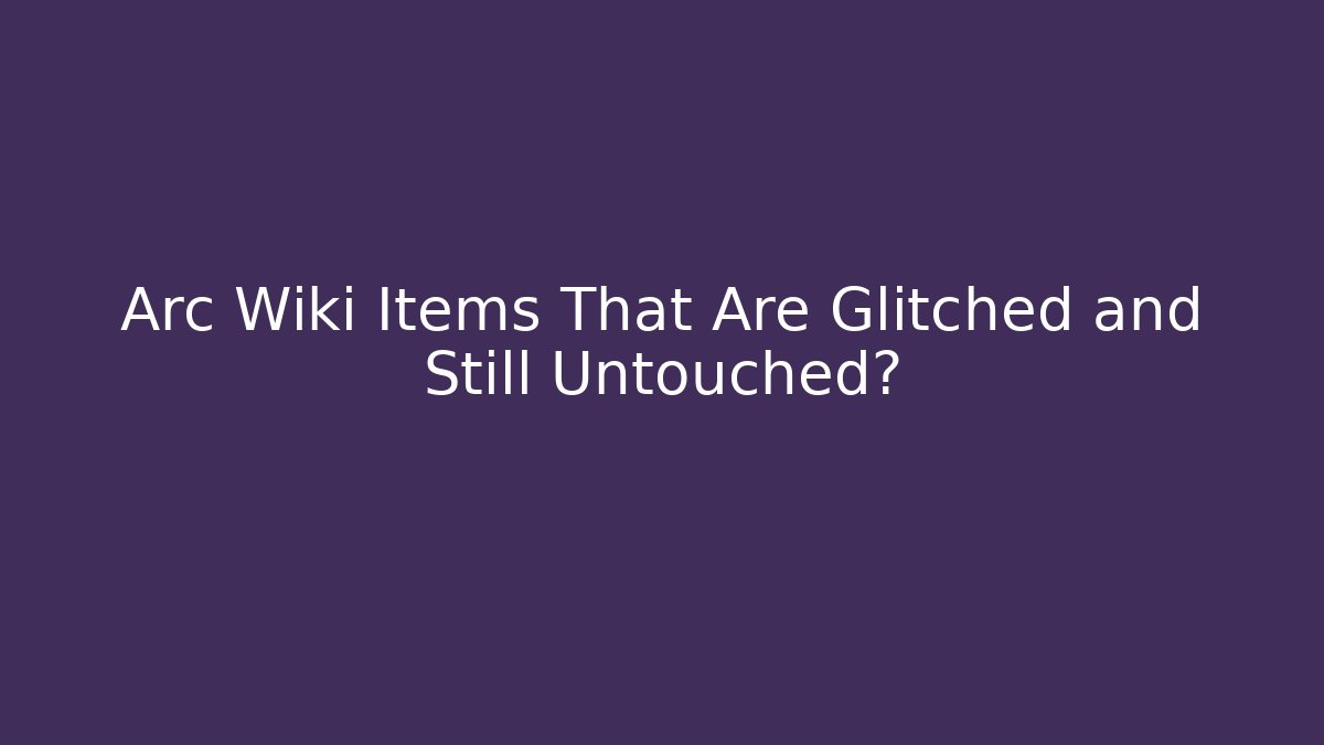 Arc Wiki Items That Are Glitched and Still Untouched?