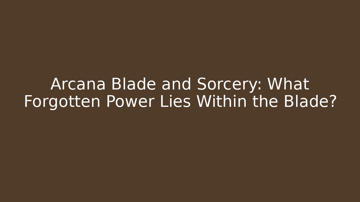 Arcana Blade and Sorcery: What Forgotten Power Lies Within the Blade?