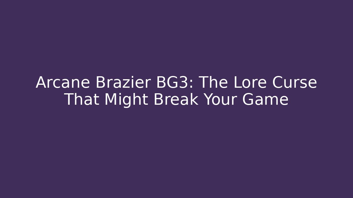 Arcane Brazier BG3: The Lore Curse That Might Break Your Game