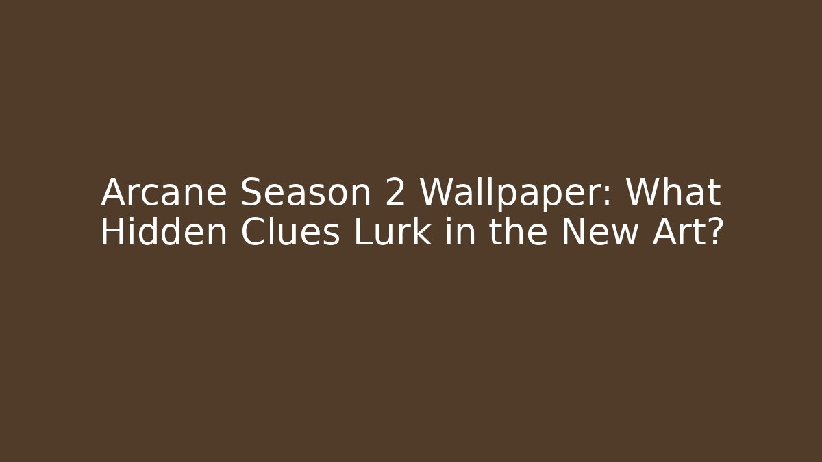 Arcane Season 2 Wallpaper: What Hidden Clues Lurk in the New Art?