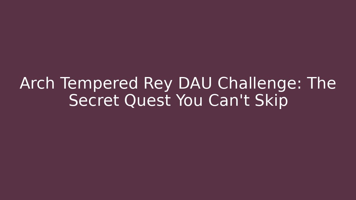 Arch Tempered Rey DAU Challenge: The Secret Quest You Can't Skip