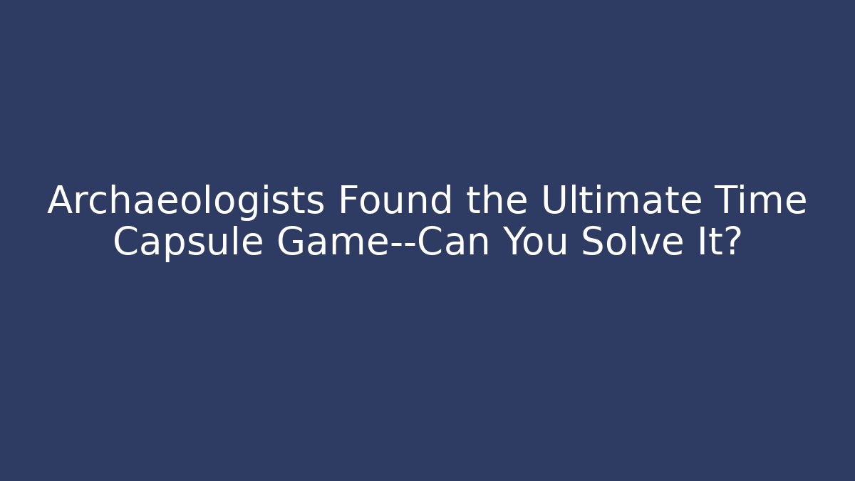 Archaeologists Found the Ultimate Time Capsule Game—Can You Solve It?