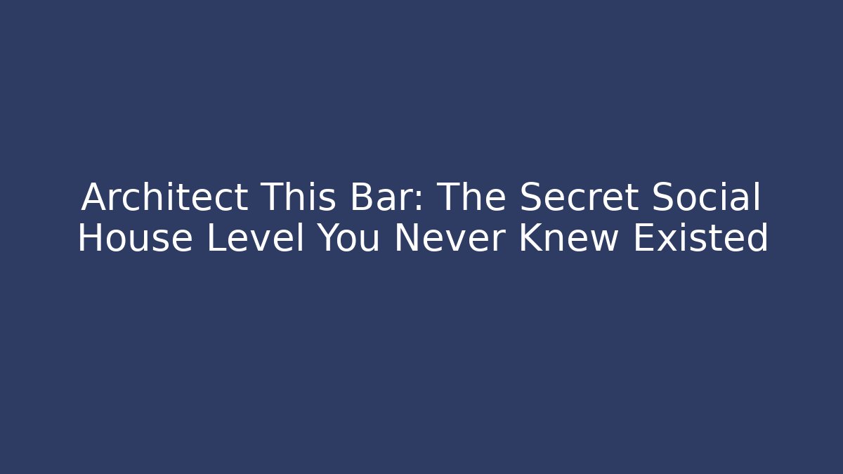 Architect This Bar: The Secret Social House Level You Never Knew Existed