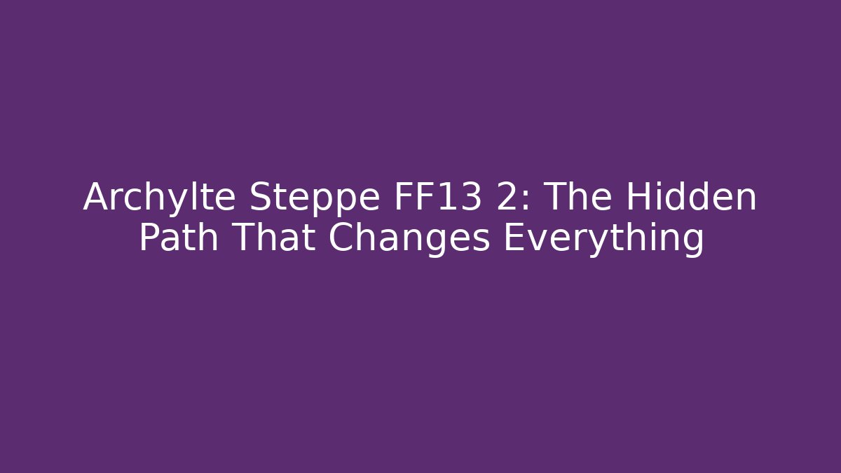 Archylte Steppe FF13 2: The Hidden Path That Changes Everything