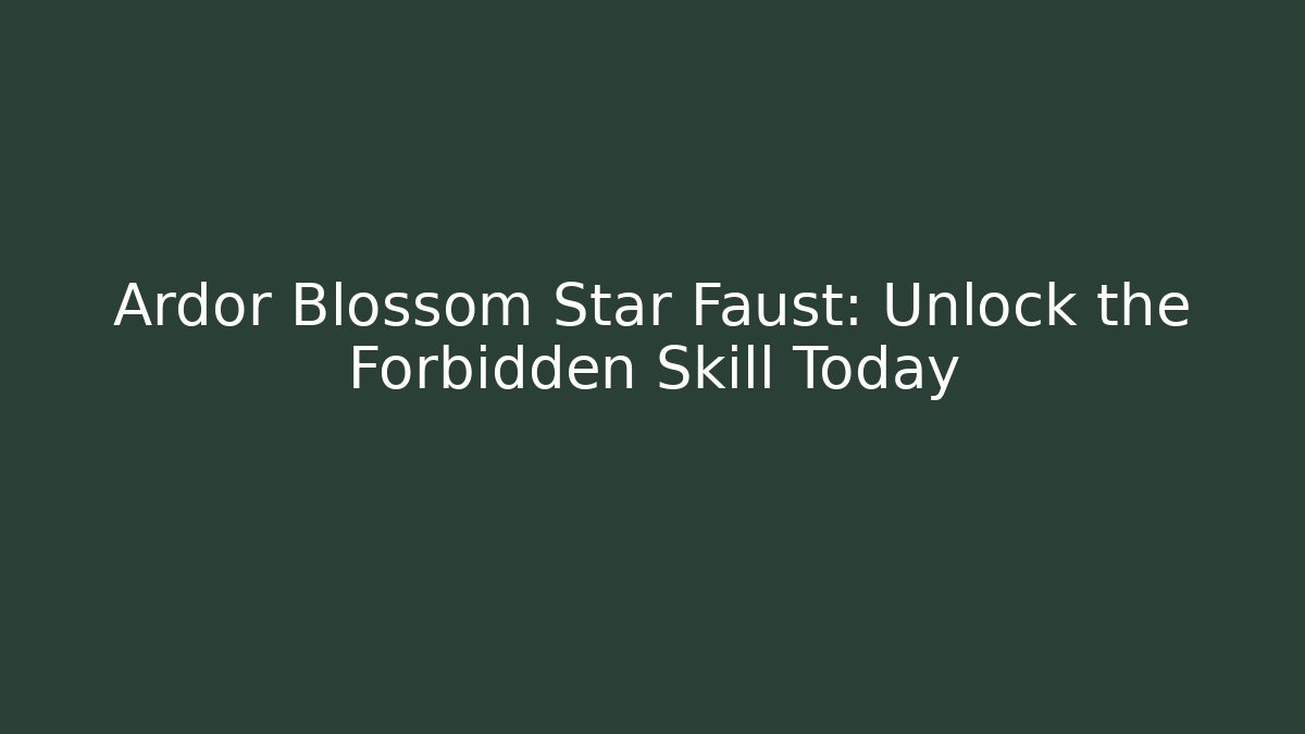 Ardor Blossom Star Faust: Unlock the Forbidden Skill Today