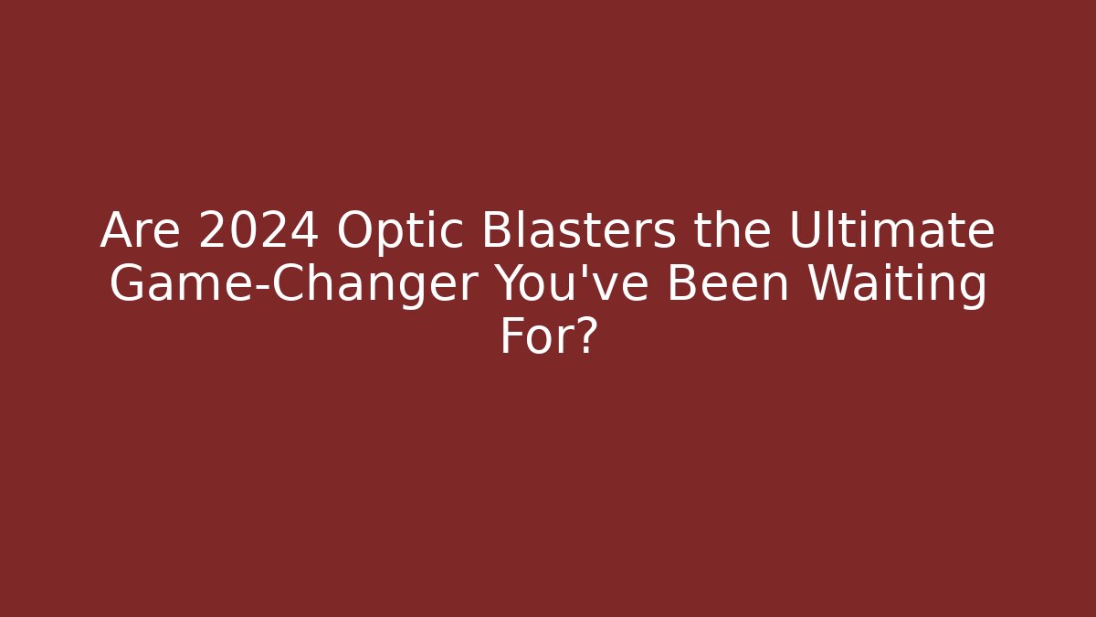 Are 2024 Optic Blasters the Ultimate Game-Changer You’ve Been Waiting For?