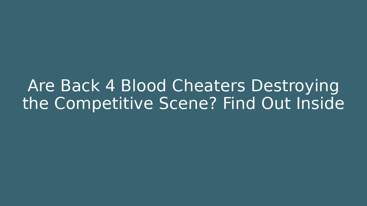 Are Back 4 Blood Cheaters Destroying the Competitive Scene? Find Out Inside