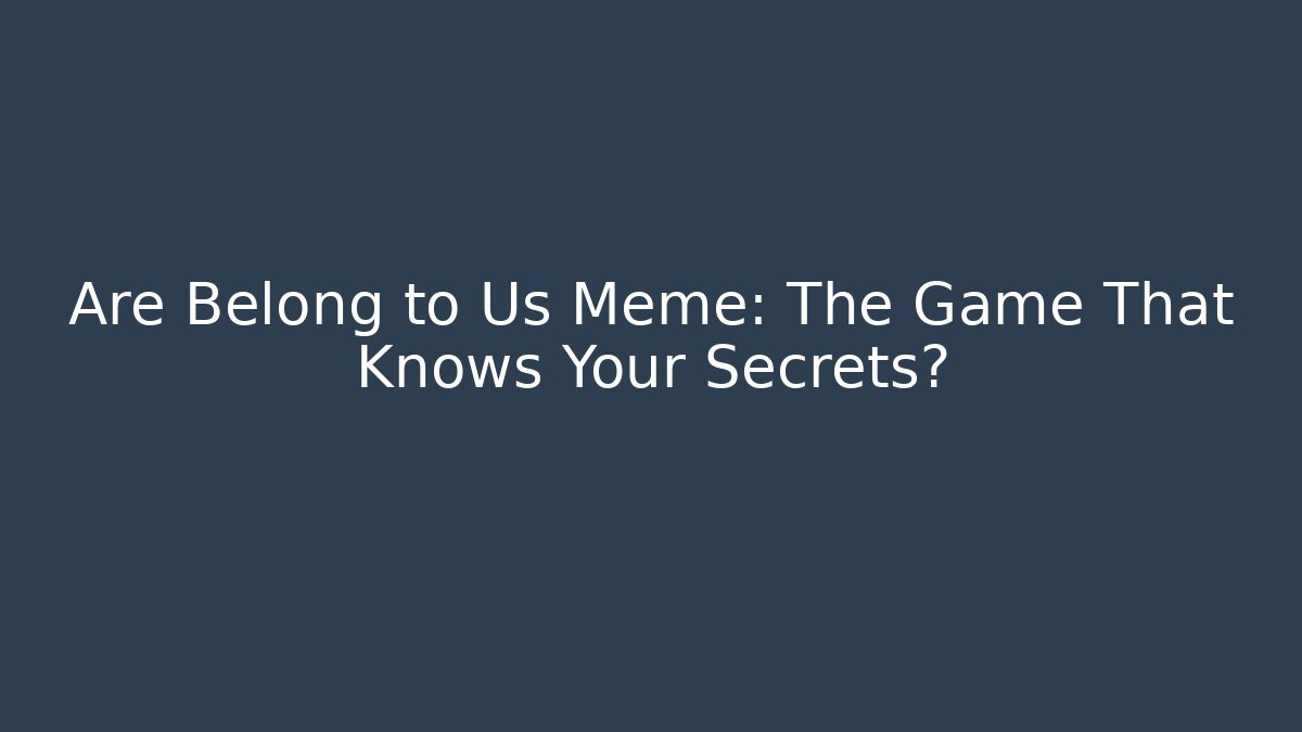 Are Belong to Us Meme: The Game That Knows Your Secrets?