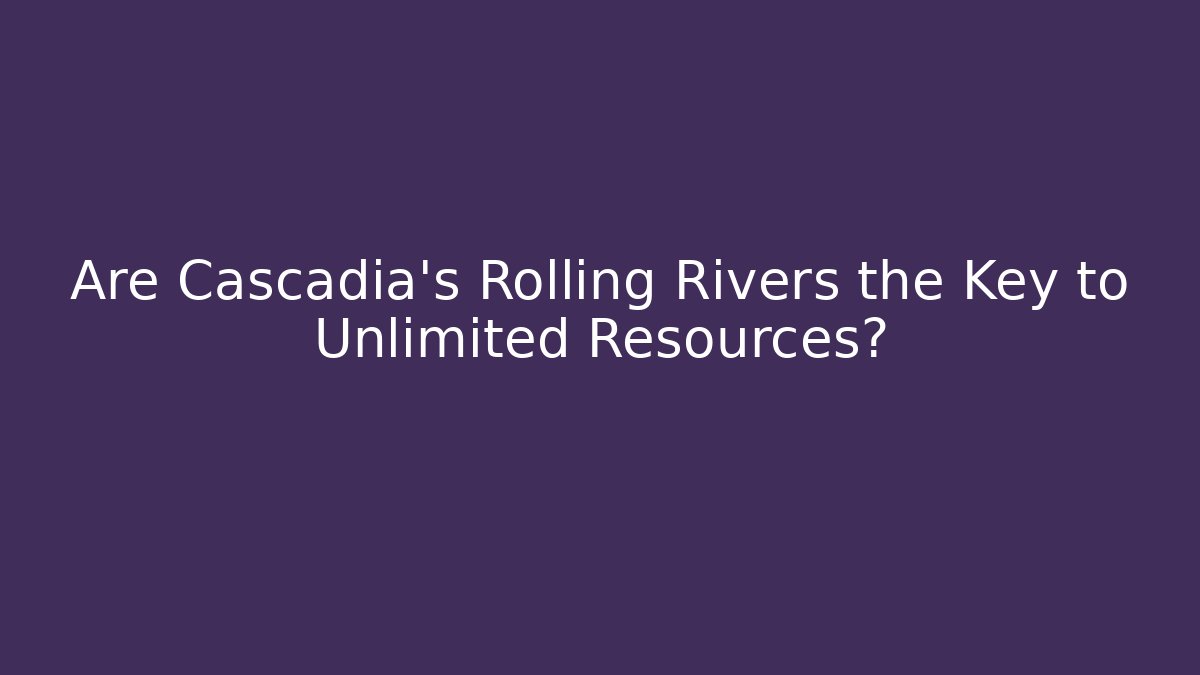 Are Cascadia's Rolling Rivers the Key to Unlimited Resources?