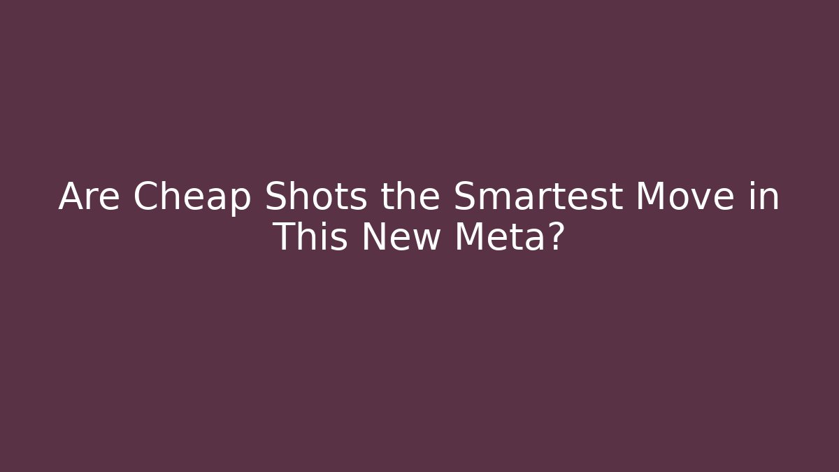 Are Cheap Shots the Smartest Move in This New Meta?