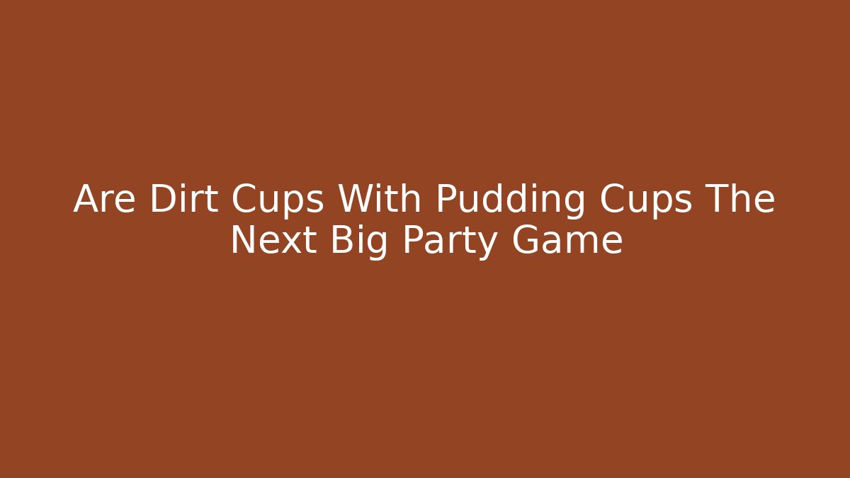Are Dirt Cups With Pudding Cups The Next Big Party Game