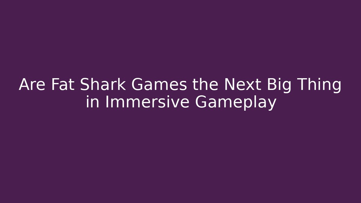 Are Fat Shark Games the Next Big Thing in Immersive Gameplay