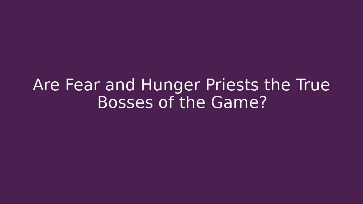 Are Fear and Hunger Priests the True Bosses of the Game?