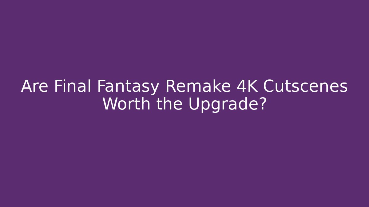 Are Final Fantasy Remake 4K Cutscenes Worth the Upgrade?