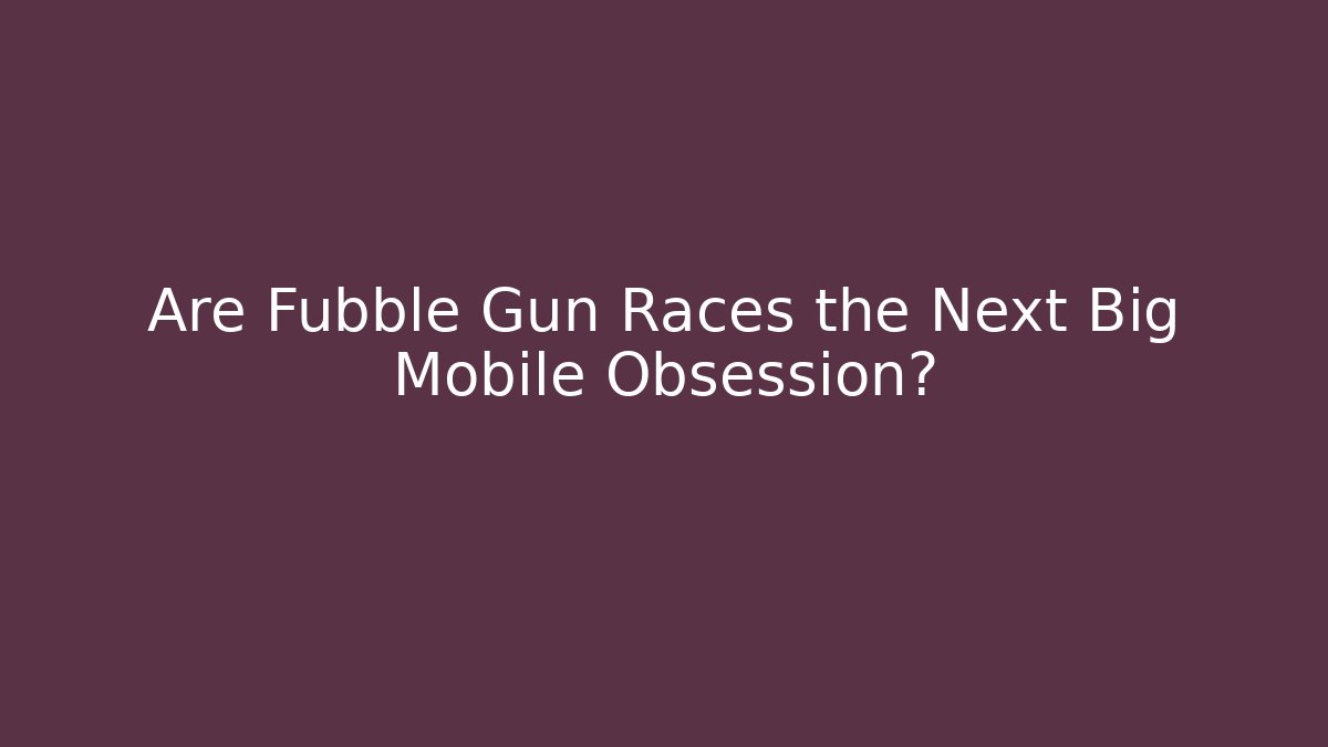 Are Fubble Gun Races the Next Big Mobile Obsession?